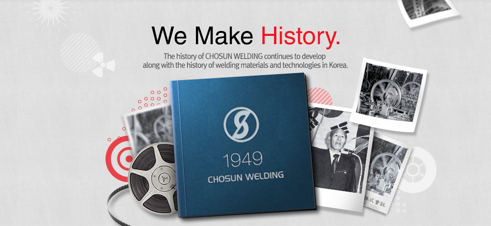 We Make History. The history of CHOSUN WELDING continues to develop along with the history of welding materials and technologies in Korea.